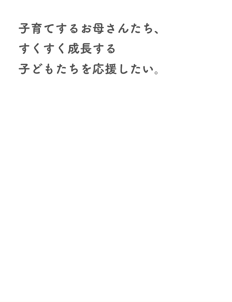 子育てするお母さんたち、すくすく成長する子どもたちを応援したい